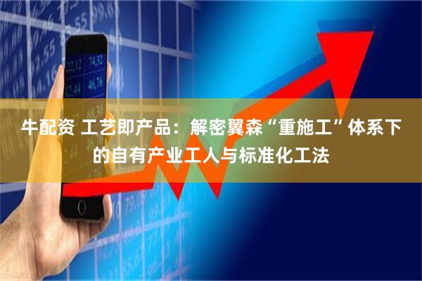 牛配资 工艺即产品：解密翼森“重施工”体系下的自有产业工人与标准化工法