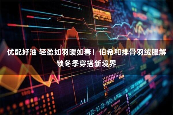 优配好油 轻盈如羽暖如春！伯希和排骨羽绒服解锁冬季穿搭新境界