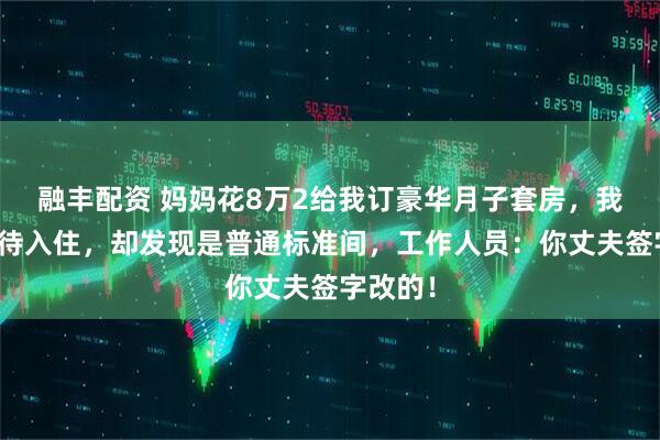 融丰配资 妈妈花8万2给我订豪华月子套房，我满心期待入住，却发现是普通标准间，工作人员：你丈夫签字改的！