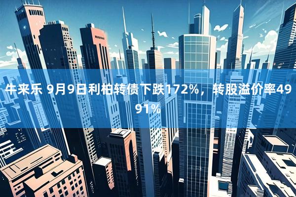 牛来乐 9月9日利柏转债下跌172%，转股溢价率4991%
