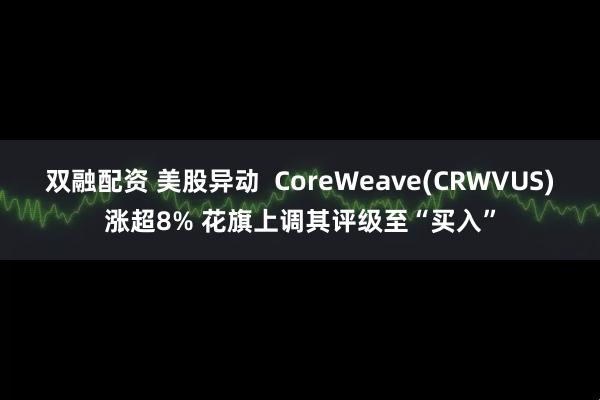 双融配资 美股异动  CoreWeave(CRWVUS)涨超8% 花旗上调其评级至“买入”