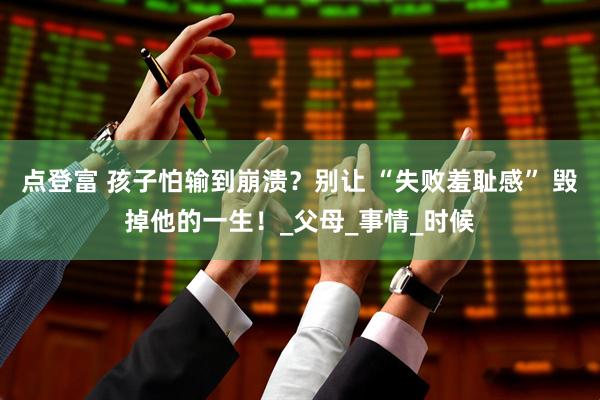 点登富 孩子怕输到崩溃?别让 “失败羞耻感” 毁掉他的一生!_父母_事情_时候