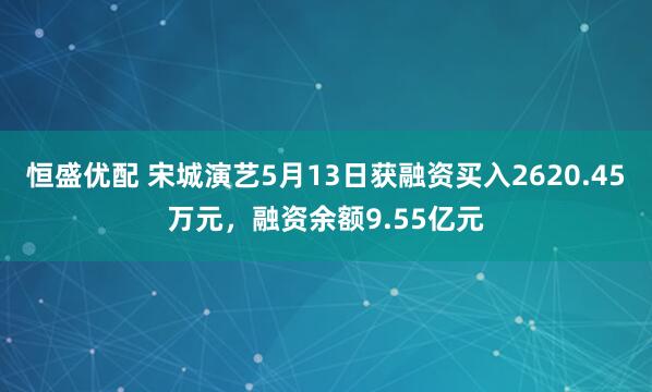 恒盛优配 宋城演艺5月13日获融资买入2620.45万元，融资余额9.55亿元