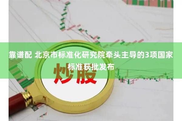 靠谱配 北京市标准化研究院牵头主导的3项国家标准获批发布