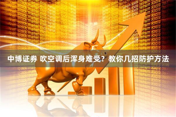 中博证券 吹空调后浑身难受？教你几招防护方法